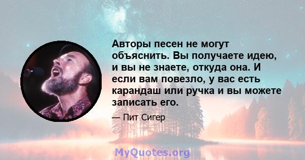 Авторы песен не могут объяснить. Вы получаете идею, и вы не знаете, откуда она. И если вам повезло, у вас есть карандаш или ручка и вы можете записать его.