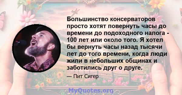 Большинство консерваторов просто хотят повернуть часы до времени до подоходного налога - 100 лет или около того. Я хотел бы вернуть часы назад тысячи лет до того времени, когда люди жили в небольших общинах и заботились 