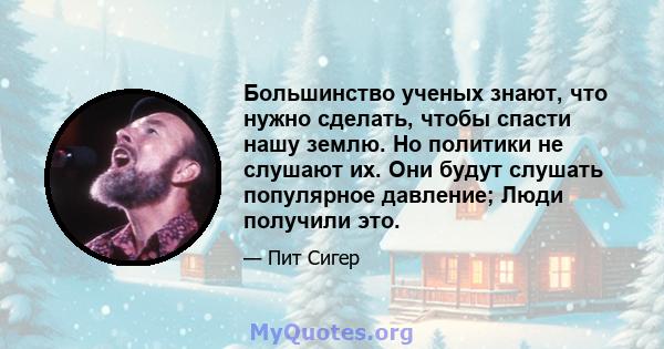 Большинство ученых знают, что нужно сделать, чтобы спасти нашу землю. Но политики не слушают их. Они будут слушать популярное давление; Люди получили это.