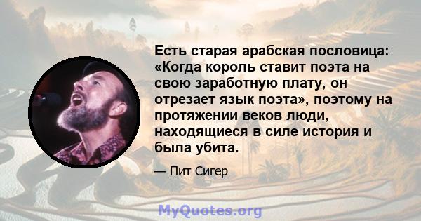 Есть старая арабская пословица: «Когда король ставит поэта на свою заработную плату, он отрезает язык поэта», поэтому на протяжении веков люди, находящиеся в силе история и была убита.