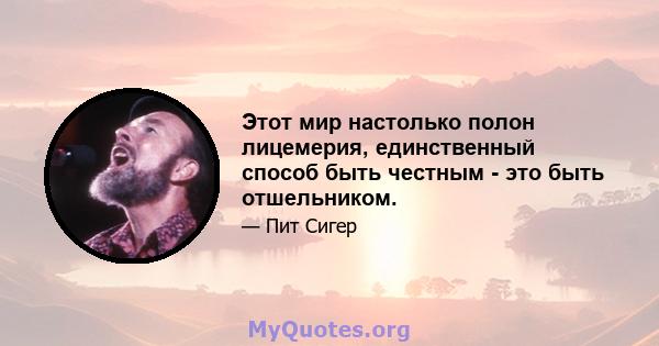 Этот мир настолько полон лицемерия, единственный способ быть честным - это быть отшельником.