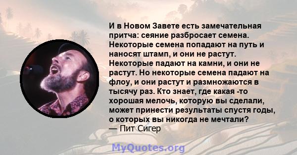 И в Новом Завете есть замечательная притча: сеяние разбросает семена. Некоторые семена попадают на путь и наносят штамп, и они не растут. Некоторые падают на камни, и они не растут. Но некоторые семена падают на флоу, и 