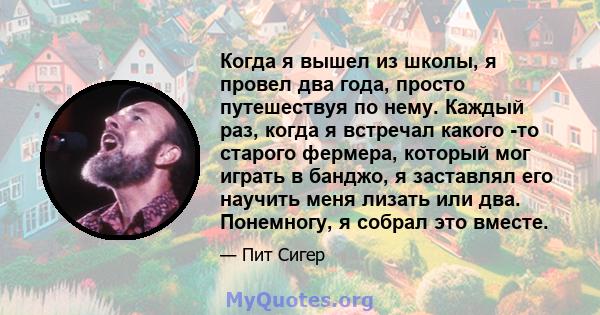 Когда я вышел из школы, я провел два года, просто путешествуя по нему. Каждый раз, когда я встречал какого -то старого фермера, который мог играть в банджо, я заставлял его научить меня лизать или два. Понемногу, я