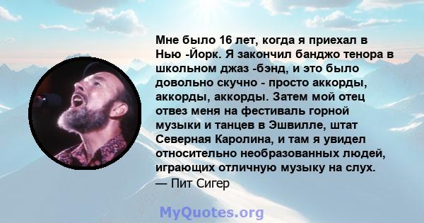 Мне было 16 лет, когда я приехал в Нью -Йорк. Я закончил банджо тенора в школьном джаз -бэнд, и это было довольно скучно - просто аккорды, аккорды, аккорды. Затем мой отец отвез меня на фестиваль горной музыки и танцев