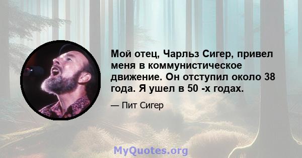 Мой отец, Чарльз Сигер, привел меня в коммунистическое движение. Он отступил около 38 года. Я ушел в 50 -х годах.