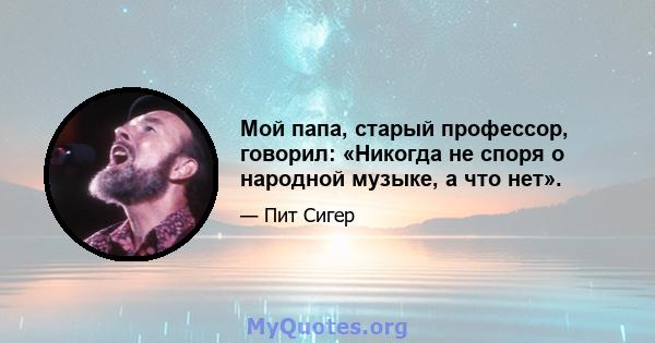 Мой папа, старый профессор, говорил: «Никогда не споря о народной музыке, а что нет».