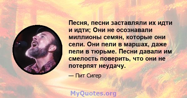 Песня, песни заставляли их идти и идти; Они не осознавали миллионы семян, которые они сели. Они пели в маршах, даже пели в тюрьме. Песни давали им смелость поверить, что они не потерпят неудачу.