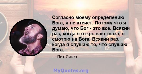 Согласно моему определению Бога, я не атеист. Потому что я думаю, что Бог - это все. Всякий раз, когда я открываю глаза, я смотрю на Бога. Всякий раз, когда я слушаю то, что слушаю Бога.