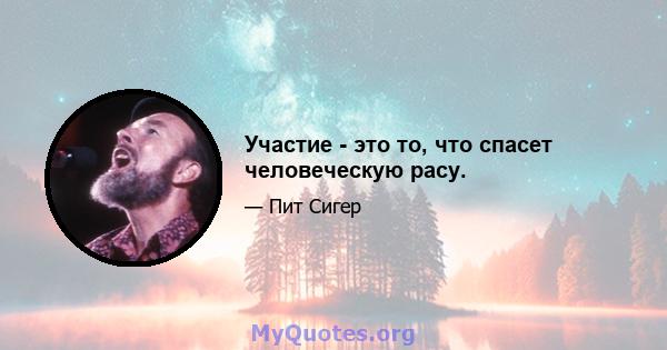 Участие - это то, что спасет человеческую расу.