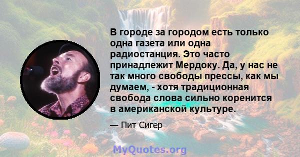 В городе за городом есть только одна газета или одна радиостанция. Это часто принадлежит Мердоку. Да, у нас не так много свободы прессы, как мы думаем, - хотя традиционная свобода слова сильно коренится в американской