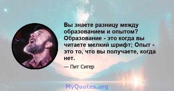 Вы знаете разницу между образованием и опытом? Образование - это когда вы читаете мелкий шрифт; Опыт - это то, что вы получаете, когда нет.