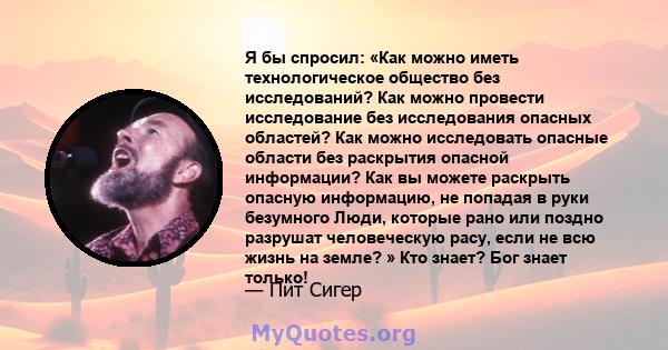 Я бы спросил: «Как можно иметь технологическое общество без исследований? Как можно провести исследование без исследования опасных областей? Как можно исследовать опасные области без раскрытия опасной информации? Как вы 