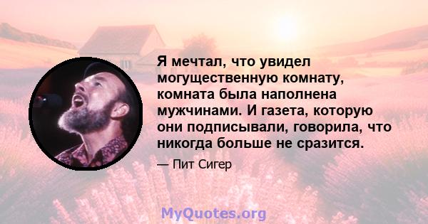 Я мечтал, что увидел могущественную комнату, комната была наполнена мужчинами. И газета, которую они подписывали, говорила, что никогда больше не сразится.