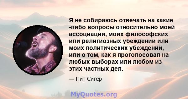 Я не собираюсь отвечать на какие -либо вопросы относительно моей ассоциации, моих философских или религиозных убеждений или моих политических убеждений, или о том, как я проголосовал на любых выборах или любом из этих