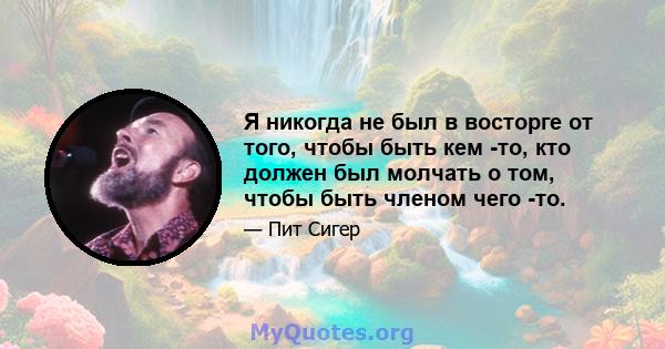 Я никогда не был в восторге от того, чтобы быть кем -то, кто должен был молчать о том, чтобы быть членом чего -то.