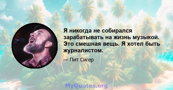 Я никогда не собирался зарабатывать на жизнь музыкой. Это смешная вещь. Я хотел быть журналистом.