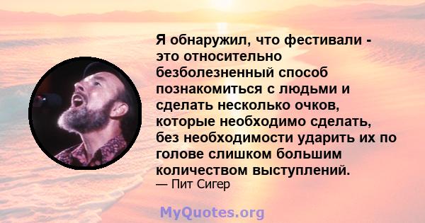 Я обнаружил, что фестивали - это относительно безболезненный способ познакомиться с людьми и сделать несколько очков, которые необходимо сделать, без необходимости ударить их по голове слишком большим количеством