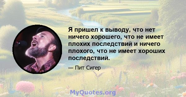 Я пришел к выводу, что нет ничего хорошего, что не имеет плохих последствий и ничего плохого, что не имеет хороших последствий.