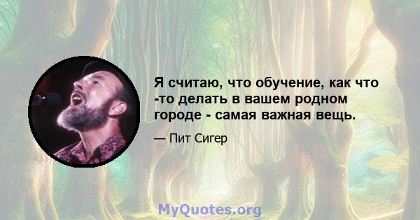 Я считаю, что обучение, как что -то делать в вашем родном городе - самая важная вещь.