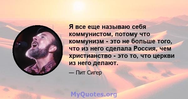 Я все еще называю себя коммунистом, потому что коммунизм - это не больше того, что из него сделала Россия, чем христианство - это то, что церкви из него делают.