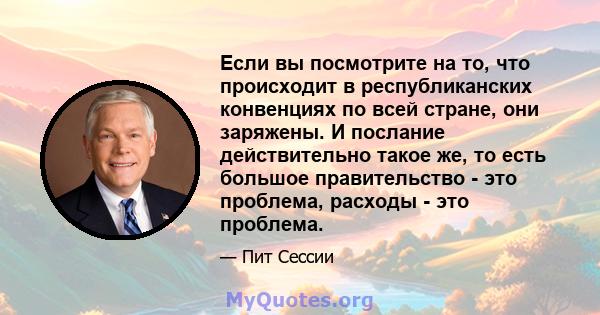 Если вы посмотрите на то, что происходит в республиканских конвенциях по всей стране, они заряжены. И послание действительно такое же, то есть большое правительство - это проблема, расходы - это проблема.