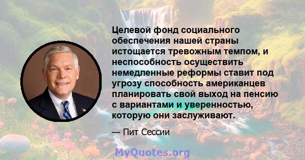 Целевой фонд социального обеспечения нашей страны истощается тревожным темпом, и неспособность осуществить немедленные реформы ставит под угрозу способность американцев планировать свой выход на пенсию с вариантами и