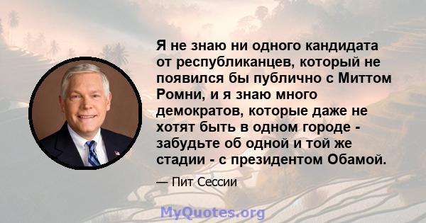 Я не знаю ни одного кандидата от республиканцев, который не появился бы публично с Миттом Ромни, и я знаю много демократов, которые даже не хотят быть в одном городе - забудьте об одной и той же стадии - с президентом