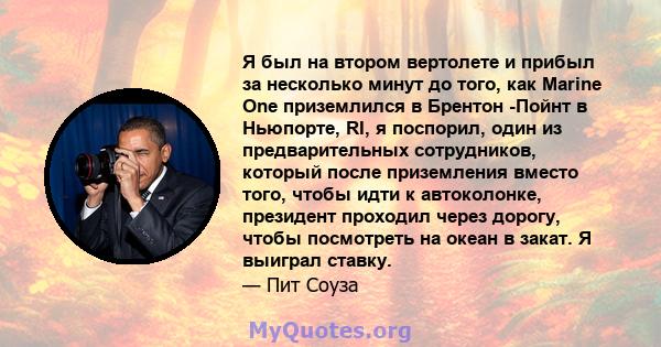 Я был на втором вертолете и прибыл за несколько минут до того, как Marine One приземлился в Брентон -Пойнт в Ньюпорте, RI, я поспорил, один из предварительных сотрудников, который после приземления вместо того, чтобы