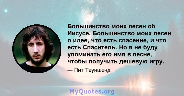 Большинство моих песен об Иисусе. Большинство моих песен о идее, что есть спасение, и что есть Спаситель. Но я не буду упоминать его имя в песне, чтобы получить дешевую игру.