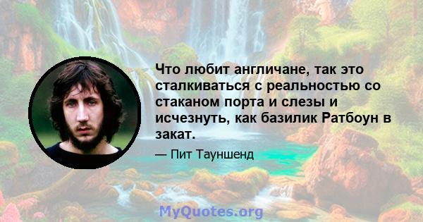 Что любит англичане, так это сталкиваться с реальностью со стаканом порта и слезы и исчезнуть, как базилик Ратбоун в закат.