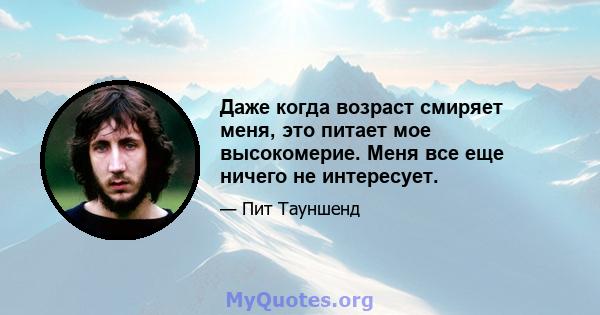 Даже когда возраст смиряет меня, это питает мое высокомерие. Меня все еще ничего не интересует.