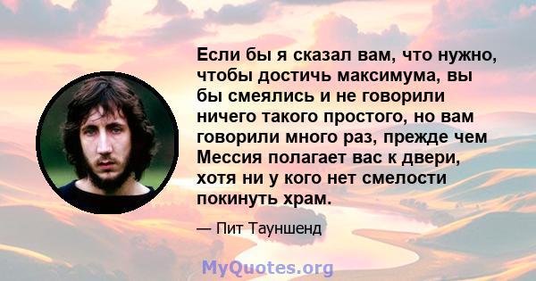 Если бы я сказал вам, что нужно, чтобы достичь максимума, вы бы смеялись и не говорили ничего такого простого, но вам говорили много раз, прежде чем Мессия полагает вас к двери, хотя ни у кого нет смелости покинуть храм.