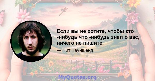 Если вы не хотите, чтобы кто -нибудь что -нибудь знал о вас, ничего не пишите.