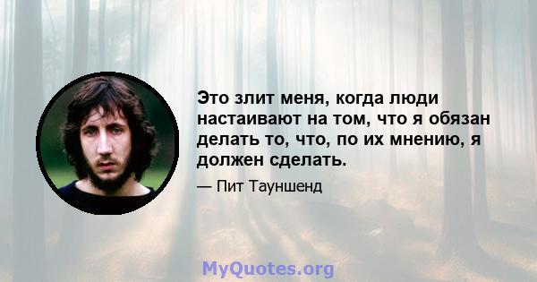 Это злит меня, когда люди настаивают на том, что я обязан делать то, что, по их мнению, я должен сделать.