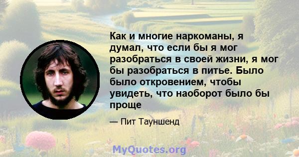 Как и многие наркоманы, я думал, что если бы я мог разобраться в своей жизни, я мог бы разобраться в питье. Было было откровением, чтобы увидеть, что наоборот было бы проще