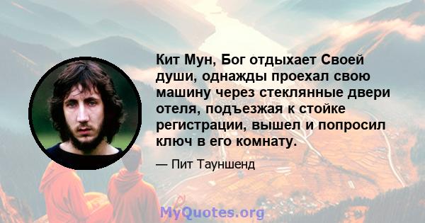 Кит Мун, Бог отдыхает Своей души, однажды проехал свою машину через стеклянные двери отеля, подъезжая к стойке регистрации, вышел и попросил ключ в его комнату.