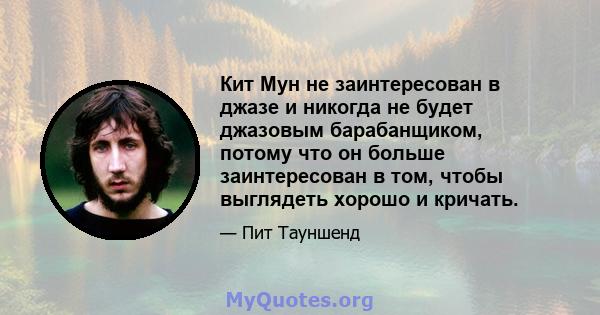 Кит Мун не заинтересован в джазе и никогда не будет джазовым барабанщиком, потому что он больше заинтересован в том, чтобы выглядеть хорошо и кричать.