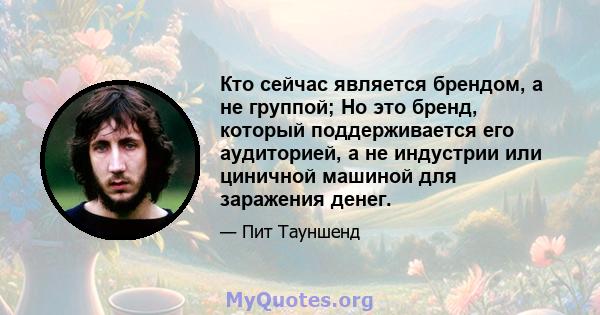 Кто сейчас является брендом, а не группой; Но это бренд, который поддерживается его аудиторией, а не индустрии или циничной машиной для заражения денег.