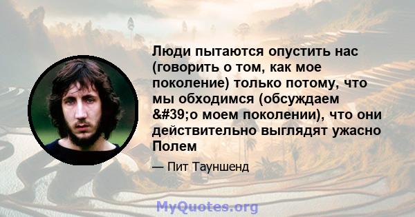 Люди пытаются опустить нас (говорить о том, как мое поколение) только потому, что мы обходимся (обсуждаем 'о моем поколении), что они действительно выглядят ужасно Полем