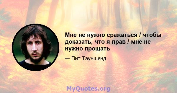 Мне не нужно сражаться / чтобы доказать, что я прав / мне не нужно прощать