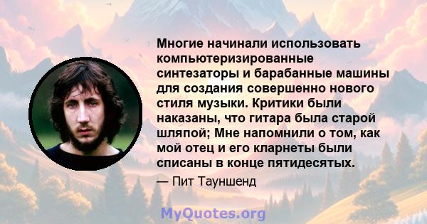 Многие начинали использовать компьютеризированные синтезаторы и барабанные машины для создания совершенно нового стиля музыки. Критики были наказаны, что гитара была старой шляпой; Мне напомнили о том, как мой отец и