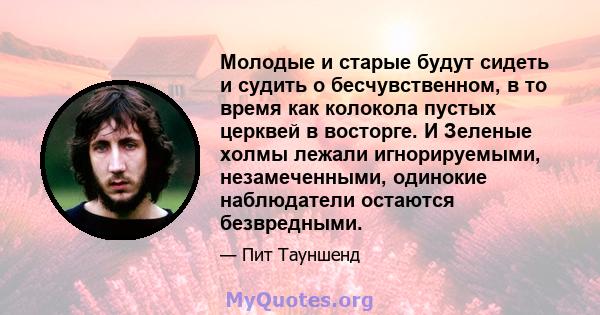 Молодые и старые будут сидеть и судить о бесчувственном, в то время как колокола пустых церквей в восторге. И Зеленые холмы лежали игнорируемыми, незамеченными, одинокие наблюдатели остаются безвредными.