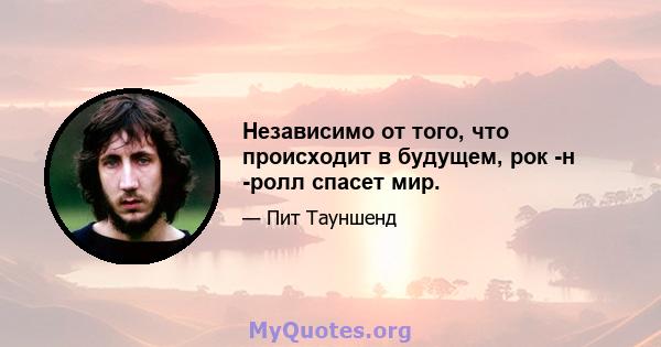 Независимо от того, что происходит в будущем, рок -н -ролл спасет мир.