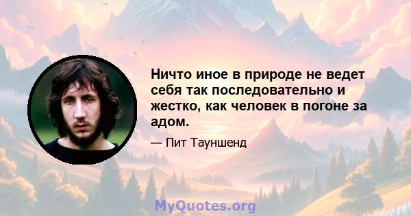 Ничто иное в природе не ведет себя так последовательно и жестко, как человек в погоне за адом.