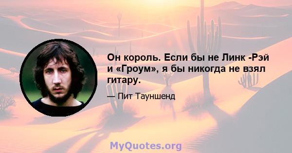 Он король. Если бы не Линк -Рэй и «Гроум», я бы никогда не взял гитару.