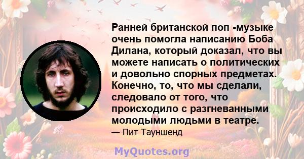 Ранней британской поп -музыке очень помогла написанию Боба Дилана, который доказал, что вы можете написать о политических и довольно спорных предметах. Конечно, то, что мы сделали, следовало от того, что происходило с