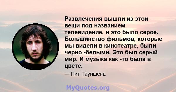 Развлечения вышли из этой вещи под названием телевидение, и это было серое. Большинство фильмов, которые мы видели в кинотеатре, были черно -белыми. Это был серый мир. И музыка как -то была в цвете.