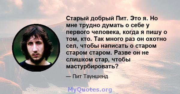 Старый добрый Пит. Это я. Но мне трудно думать о себе у первого человека, когда я пишу о том, кто. Так много раз он охотно сел, чтобы написать о старом старом старом. Разве он не слишком стар, чтобы мастурбировать?