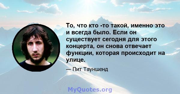 То, что кто -то такой, именно это и всегда было. Если он существует сегодня для этого концерта, он снова отвечает функции, которая происходит на улице.