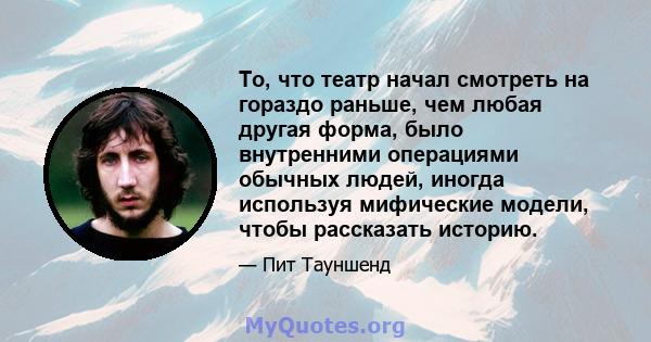 То, что театр начал смотреть на гораздо раньше, чем любая другая форма, было внутренними операциями обычных людей, иногда используя мифические модели, чтобы рассказать историю.